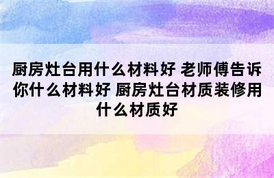 厨房灶台用什么材料好 老师傅告诉你什么材料好 厨房灶台材质装修用什么材质好